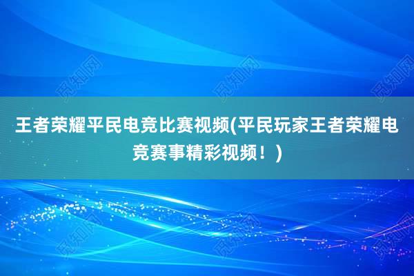 王者荣耀平民电竞比赛视频(平民玩家王者荣耀电竞赛事精彩视频！)