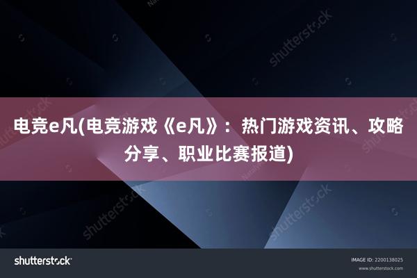 电竞e凡(电竞游戏《e凡》：热门游戏资讯、攻略分享、职业比赛报道)