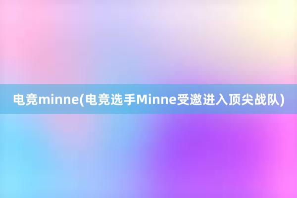 电竞minne(电竞选手Minne受邀进入顶尖战队)