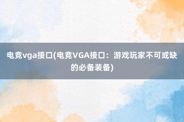 电竞vga接口(电竞VGA接口：游戏玩家不可或缺的必备装备)