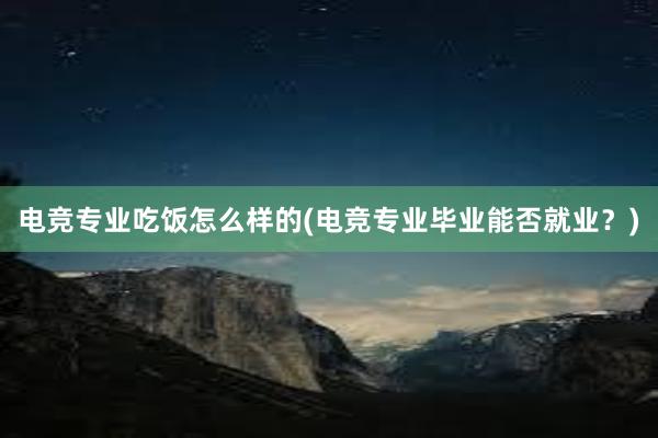 电竞专业吃饭怎么样的(电竞专业毕业能否就业？)