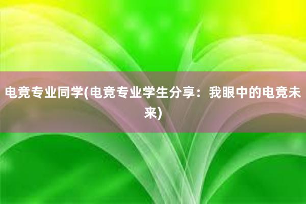 电竞专业同学(电竞专业学生分享：我眼中的电竞未来)