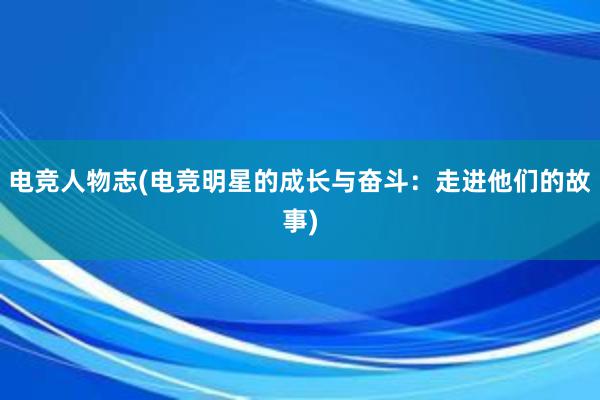 电竞人物志(电竞明星的成长与奋斗：走进他们的故事)