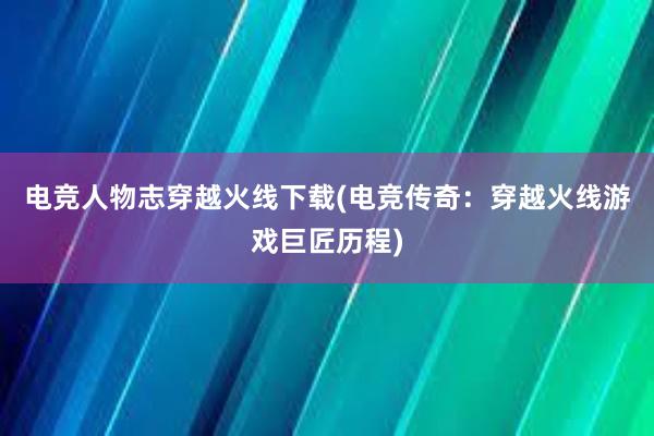 电竞人物志穿越火线下载(电竞传奇：穿越火线游戏巨匠历程)