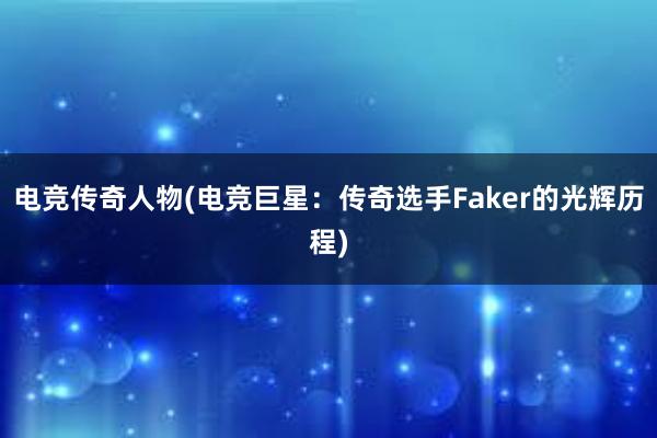 电竞传奇人物(电竞巨星：传奇选手Faker的光辉历程)