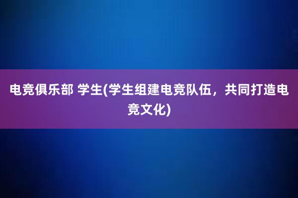 电竞俱乐部 学生(学生组建电竞队伍，共同打造电竞文化)