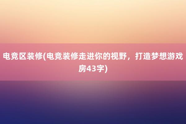 电竞区装修(电竞装修走进你的视野，打造梦想游戏房43字)