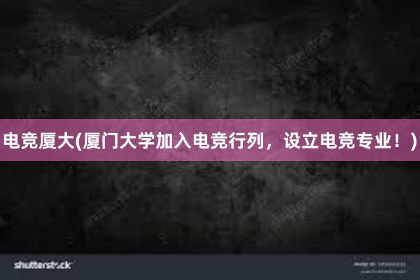 电竞厦大(厦门大学加入电竞行列，设立电竞专业！)