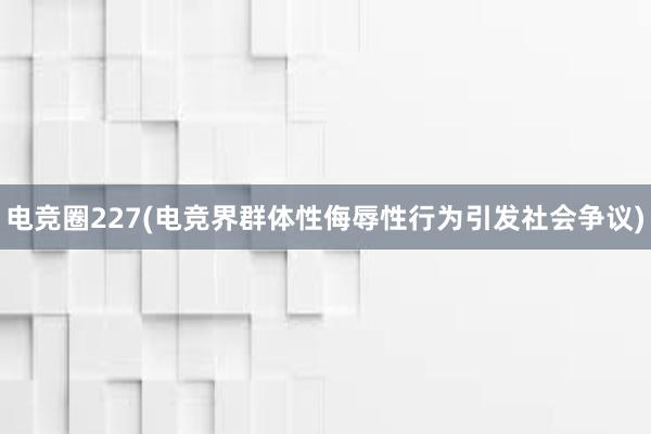 电竞圈227(电竞界群体性侮辱性行为引发社会争议)