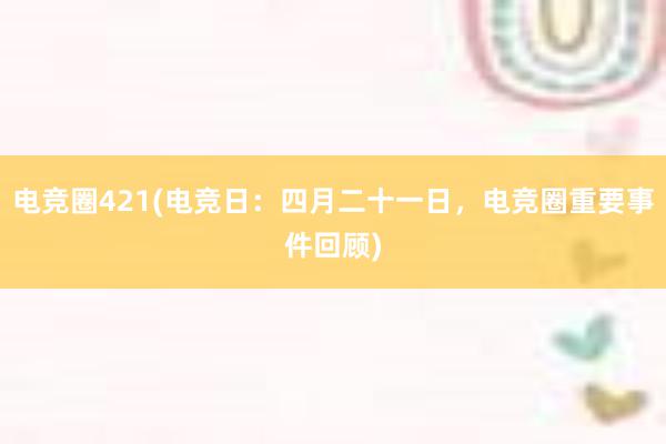 电竞圈421(电竞日：四月二十一日，电竞圈重要事件回顾)