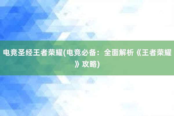 电竞圣经王者荣耀(电竞必备：全面解析《王者荣耀》攻略)