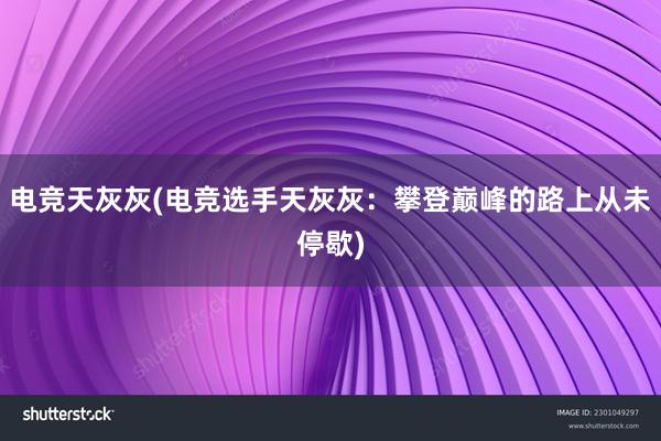 电竞天灰灰(电竞选手天灰灰：攀登巅峰的路上从未停歇)