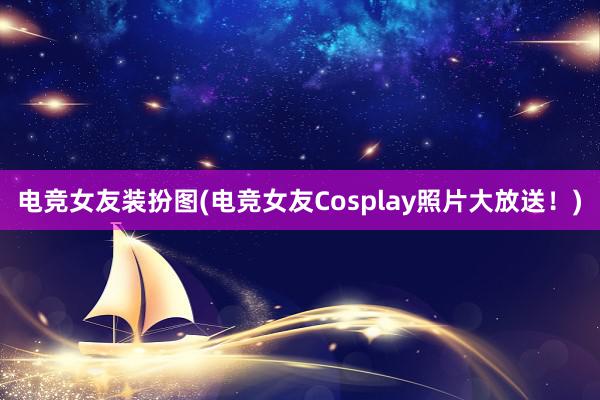 电竞女友装扮图(电竞女友Cosplay照片大放送！)