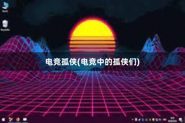 电竞孤侠(电竞中的孤侠们)