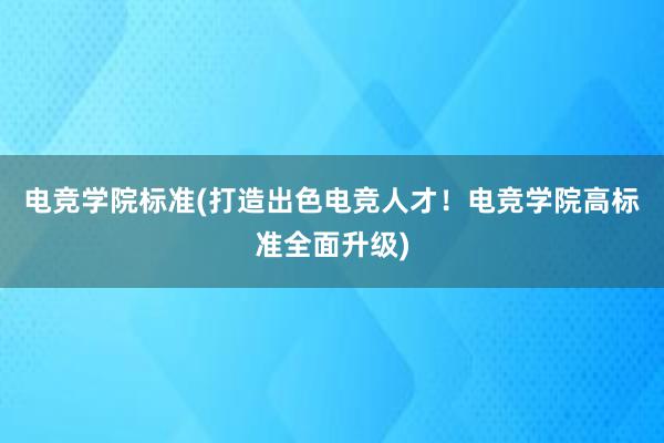 电竞学院标准(打造出色电竞人才！电竞学院高标准全面升级)