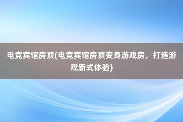 电竞宾馆房顶(电竞宾馆房顶变身游戏房，打造游戏新式体验)