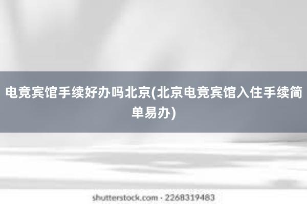 电竞宾馆手续好办吗北京(北京电竞宾馆入住手续简单易办)