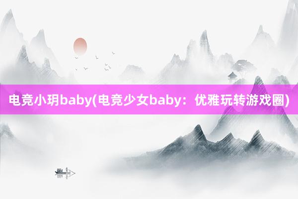 电竞小玥baby(电竞少女baby：优雅玩转游戏圈)