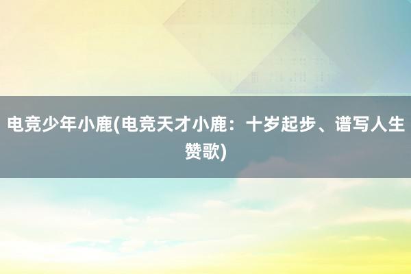 电竞少年小鹿(电竞天才小鹿：十岁起步、谱写人生赞歌)