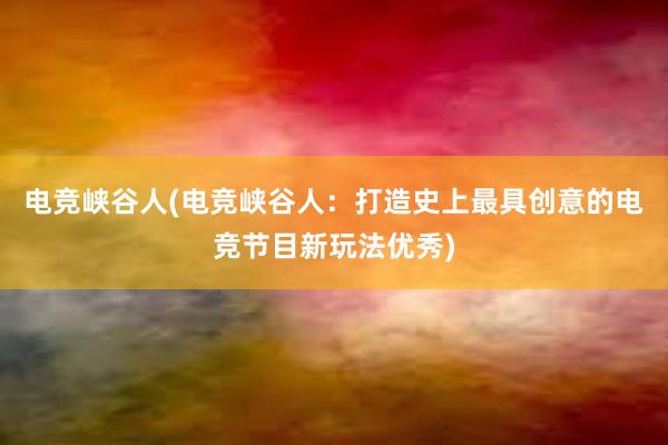 电竞峡谷人(电竞峡谷人：打造史上最具创意的电竞节目新玩法优秀)