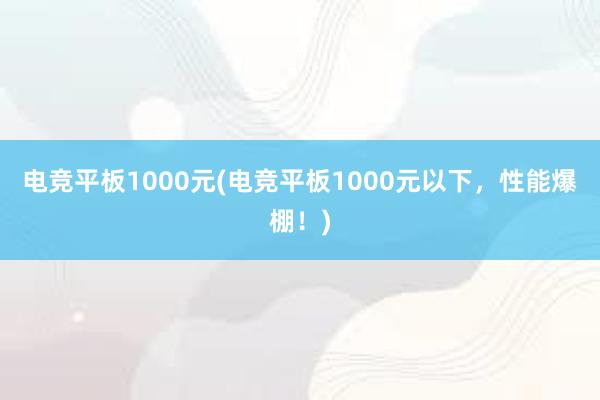 电竞平板1000元(电竞平板1000元以下，性能爆棚！)