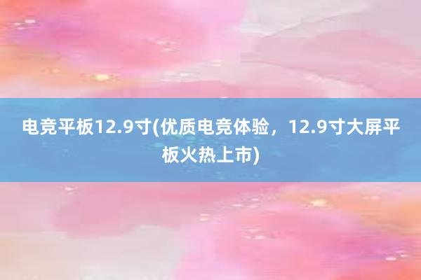 电竞平板12.9寸(优质电竞体验，12.9寸大屏平板火热上市)