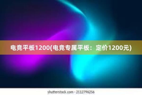 电竞平板1200(电竞专属平板：定价1200元)