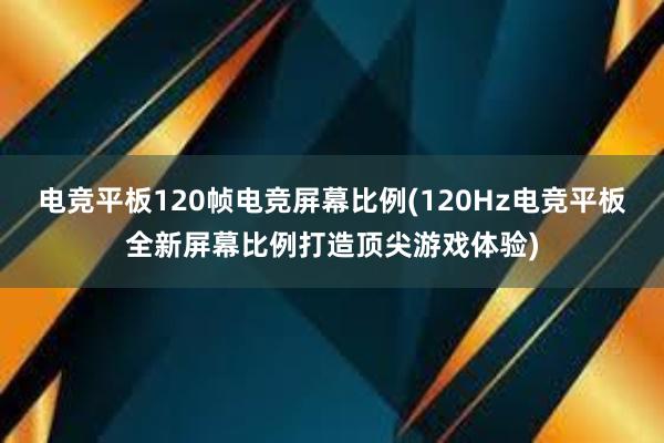 电竞平板120帧电竞屏幕比例(120Hz电竞平板全新屏幕比例打造顶尖游戏体验)