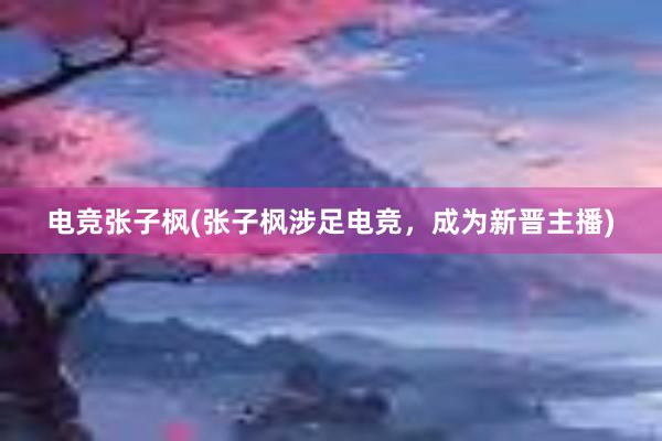 电竞张子枫(张子枫涉足电竞，成为新晋主播)