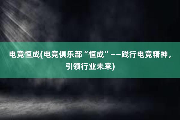 电竞恒成(电竞俱乐部“恒成”——践行电竞精神，引领行业未来)