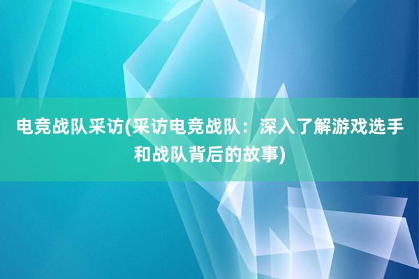 电竞战队采访(采访电竞战队：深入了解游戏选手和战队背后的故事)