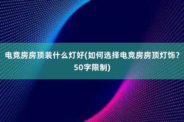 电竞房房顶装什么灯好(如何选择电竞房房顶灯饰？50字限制)