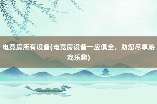 电竞房所有设备(电竞房设备一应俱全，助您尽享游戏乐趣)