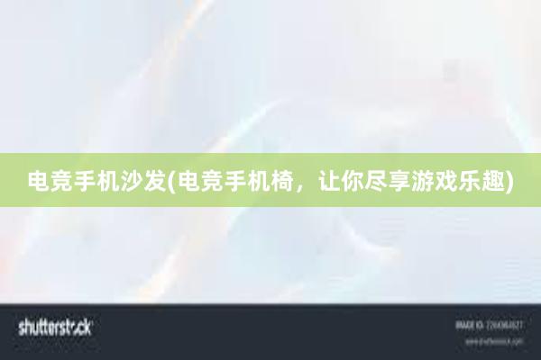 电竞手机沙发(电竞手机椅，让你尽享游戏乐趣)