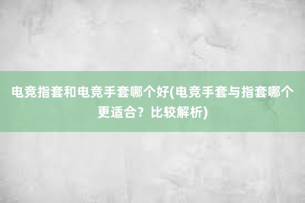 电竞指套和电竞手套哪个好(电竞手套与指套哪个更适合？比较解析)