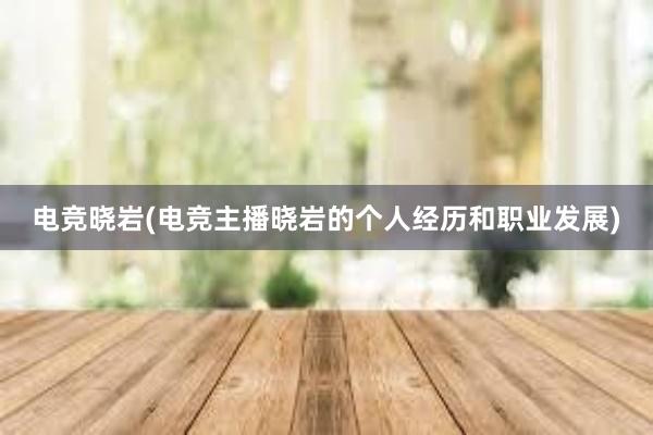 电竞晓岩(电竞主播晓岩的个人经历和职业发展)