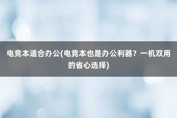 电竞本适合办公(电竞本也是办公利器？一机双用的省心选择)