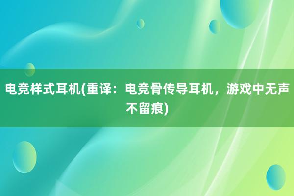 电竞样式耳机(重译：电竞骨传导耳机，游戏中无声不留痕)