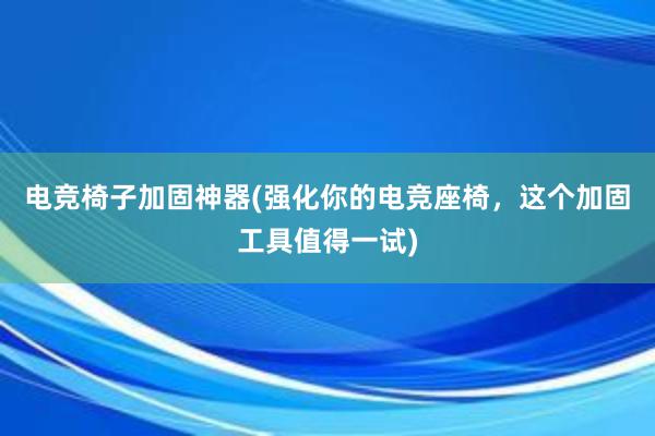 电竞椅子加固神器(强化你的电竞座椅，这个加固工具值得一试)