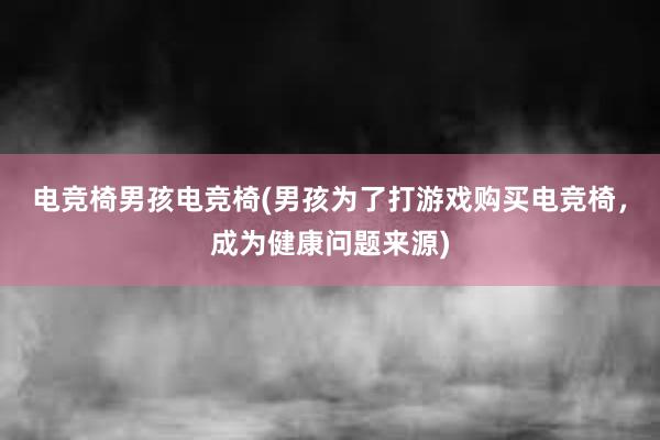 电竞椅男孩电竞椅(男孩为了打游戏购买电竞椅，成为健康问题来源)