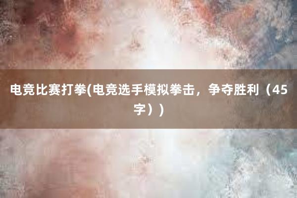 电竞比赛打拳(电竞选手模拟拳击，争夺胜利（45字）)