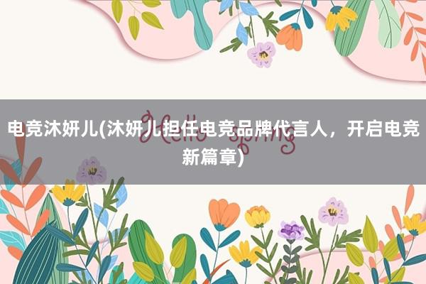 电竞沐妍儿(沐妍儿担任电竞品牌代言人，开启电竞新篇章)