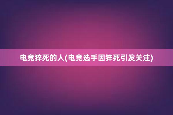 电竞猝死的人(电竞选手因猝死引发关注)