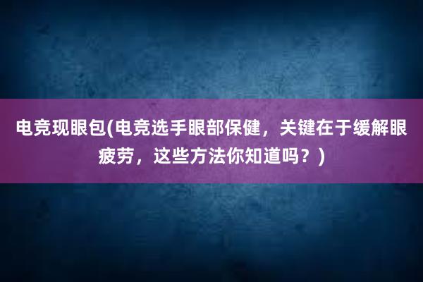 电竞现眼包(电竞选手眼部保健，关键在于缓解眼疲劳，这些方法你知道吗？)