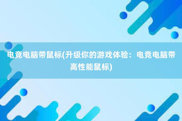 电竞电脑带鼠标(升级你的游戏体验：电竞电脑带高性能鼠标)