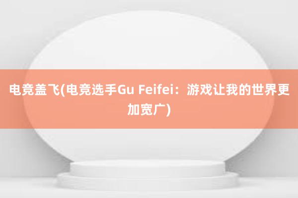 电竞盖飞(电竞选手Gu Feifei：游戏让我的世界更加宽广)