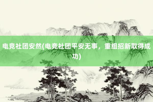 电竞社团安然(电竞社团平安无事，重组招新取得成功)