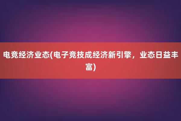 电竞经济业态(电子竞技成经济新引擎，业态日益丰富)