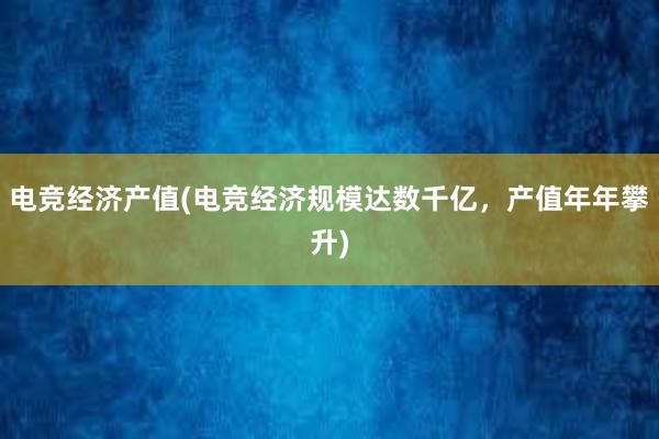 电竞经济产值(电竞经济规模达数千亿，产值年年攀升)