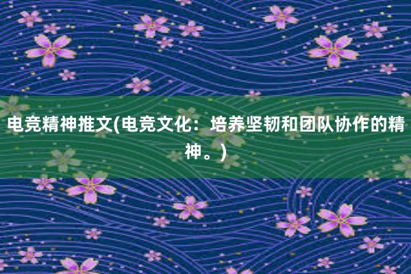 电竞精神推文(电竞文化：培养坚韧和团队协作的精神。)